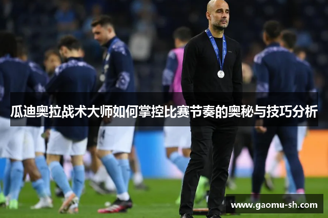 瓜迪奥拉战术大师如何掌控比赛节奏的奥秘与技巧分析
